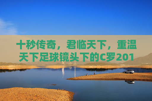 十秒传奇，君临天下，重温天下足球镜头下的C罗2013
