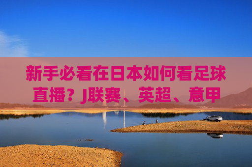 新手必看在日本如何看足球直播?J联赛、英超、意甲全攻略