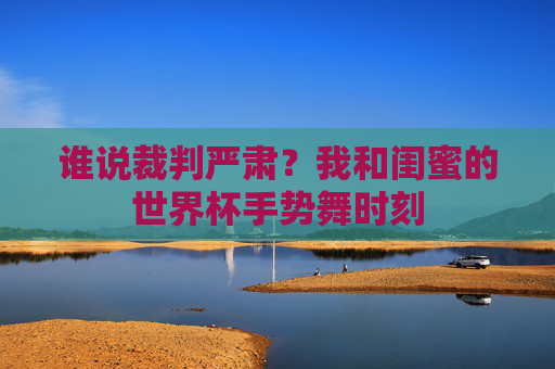 谁说裁判严肃?我和闺蜜的世界杯手势舞时刻