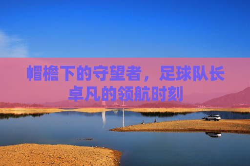 帽檐下的守望者，足球队长卓凡的领航时刻