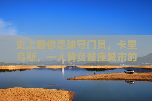 史上最惨足球守门员,卡里乌斯,一人背负整座城市的至暗时刻