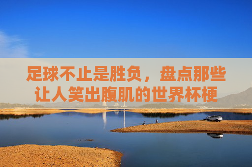 足球不止是胜负,盘点那些让人笑出腹肌的世界杯梗