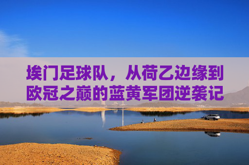 埃门足球队，从荷乙边缘到欧冠之巅的蓝黄军团逆袭记