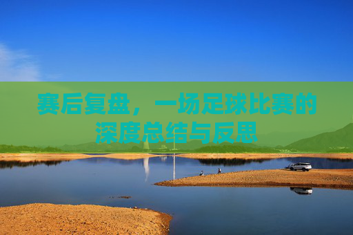 赛后复盘,一场足球比赛的深度总结与反思