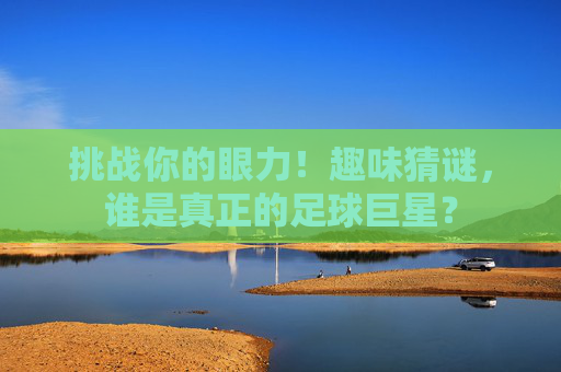 挑战你的眼力!趣味猜谜,谁是真正的足球巨星?