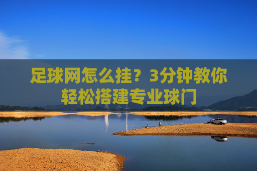 足球网怎么挂?3分钟教你轻松搭建专业球门