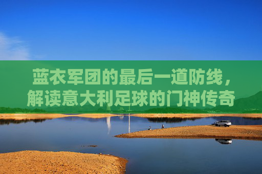 蓝衣军团的最后一道防线,解读意大利足球的门神传奇