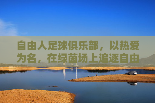 自由人足球俱乐部,以热爱为名,在绿茵场上追逐自由的灵魂