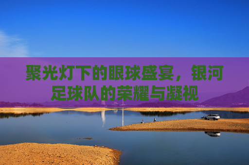 聚光灯下的眼球盛宴,银河足球队的荣耀与凝视