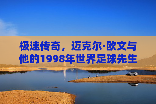 极速传奇,迈克尔·欧文与他的1998年世界足球先生时刻