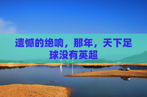 遗憾的绝响，那年，天下足球没有英超