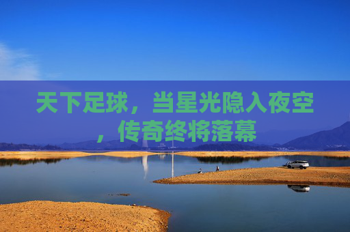 天下足球，当星光隐入夜空，传奇终将落幕