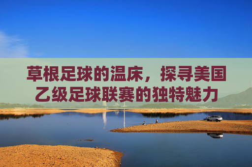 草根足球的温床，探寻美国乙级足球联赛的独特魅力