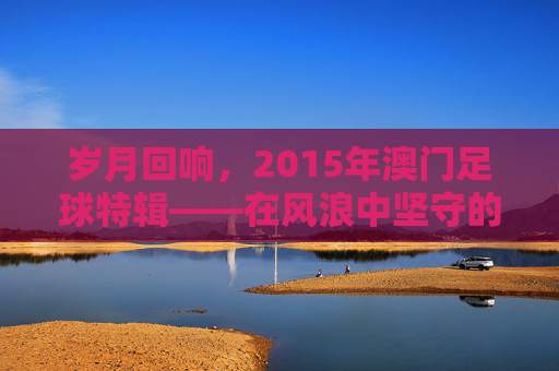 岁月回响，2015年澳门足球特辑——在风浪中坚守的绿茵梦