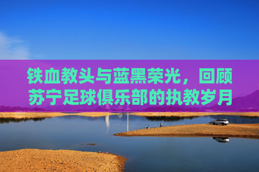 铁血教头与蓝黑荣光，回顾苏宁足球俱乐部的执教岁月