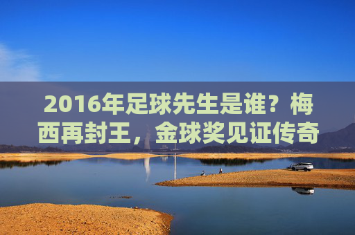 2016年足球先生是谁?梅西再封王,金球奖见证传奇时刻
