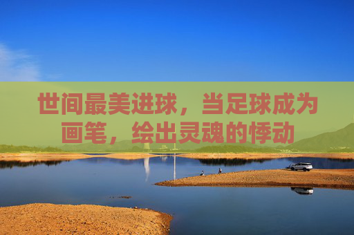 世间最美进球,当足球成为画笔,绘出灵魂的悸动