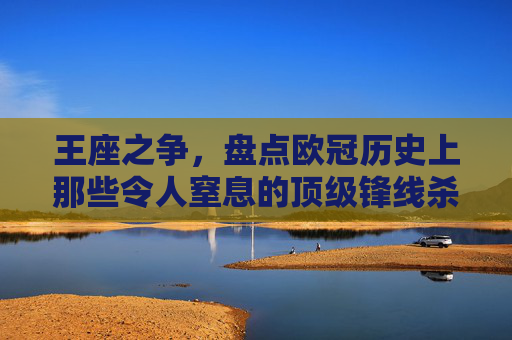 王座之争,盘点欧冠历史上那些令人窒息的顶级锋线杀手