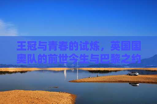 王冠与青春的试炼,英国国奥队的前世今生与巴黎之约