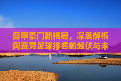 荷甲豪门新格局,深度解析阿贾克足球排名的起伏与未来