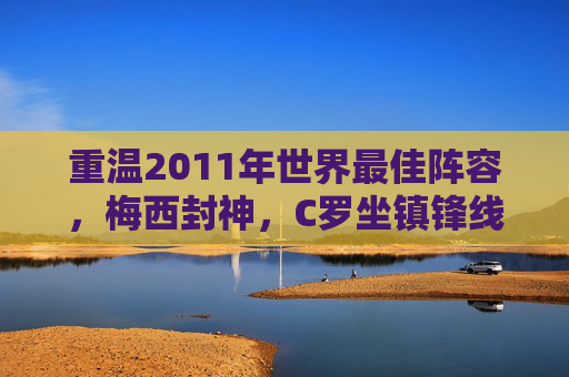 重温2011年世界最佳阵容,梅西封神,C罗坐镇锋线,巴萨半壁江山
