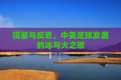 镜鉴与反思,中美足球发展的冰与火之歌