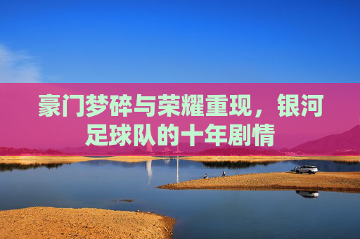 豪门梦碎与荣耀重现,银河足球队的十年剧情