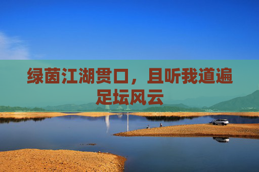 绿茵江湖贯口，且听我道遍足坛风云