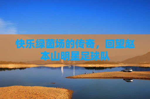 快乐绿茵场的传奇，回望赵本山明星足球队
