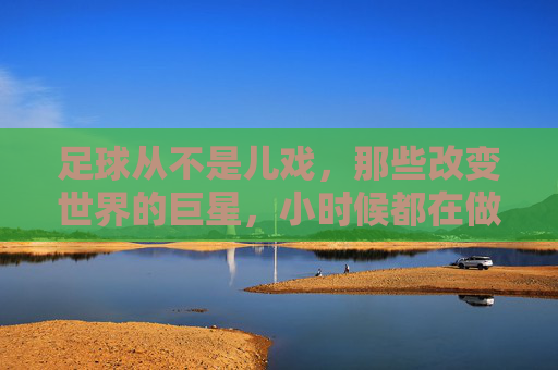 足球从不是儿戏，那些改变世界的巨星，小时候都在做什么？