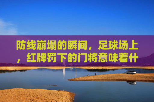 防线崩塌的瞬间，足球场上，红牌罚下的门将意味着什么？