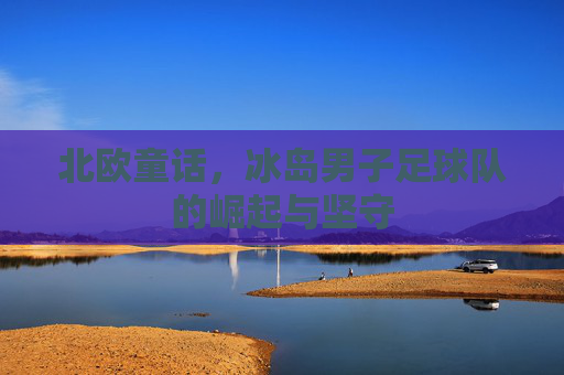 北欧童话，冰岛男子足球队的崛起与坚守