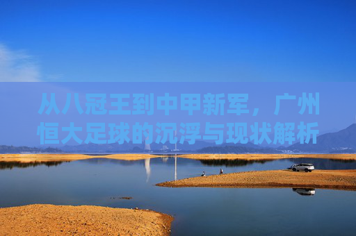 从八冠王到中甲新军，广州恒大足球的沉浮与现状解析