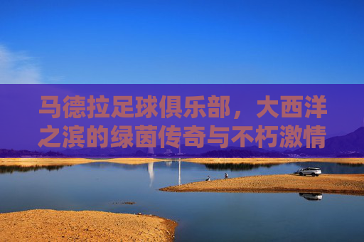 马德拉足球俱乐部，大西洋之滨的绿茵传奇与不朽激情