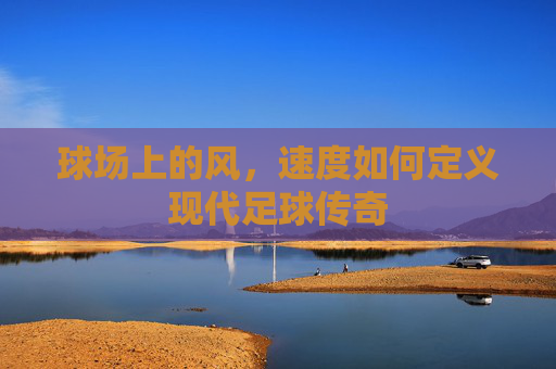 球场上的风,速度如何定义现代足球传奇