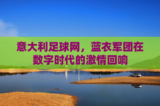 意大利足球网,蓝衣军团在数字时代的激情回响