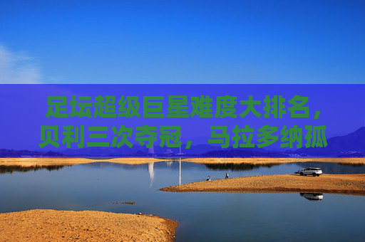 足坛超级巨星难度大排名，贝利三次夺冠，马拉多纳孤胆封神，C罗最励志