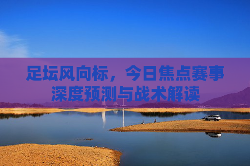 足坛风向标,今日焦点赛事深度预测与战术解读