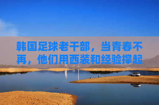 韩国足球老干部,当青春不再,他们用西装和经验撑起亚洲脊梁