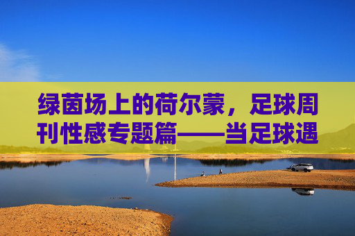 绿茵场上的荷尔蒙,足球周刊性感专题篇——当足球遇上身体美学