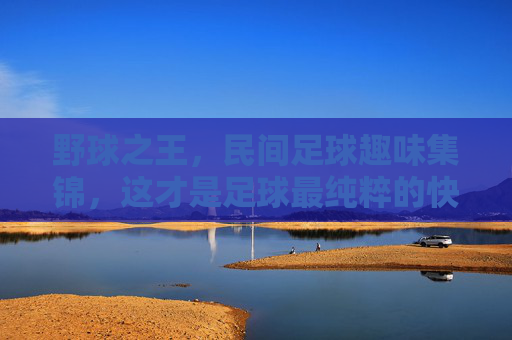 野球之王,民间足球趣味集锦,这才是足球最纯粹的快乐!