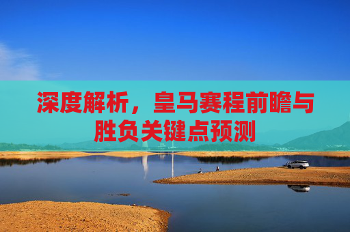 深度解析,皇马赛程前瞻与胜负关键点预测