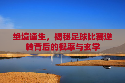绝境逢生,揭秘足球比赛逆转背后的概率与玄学