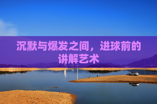 沉默与爆发之间,进球前的讲解艺术