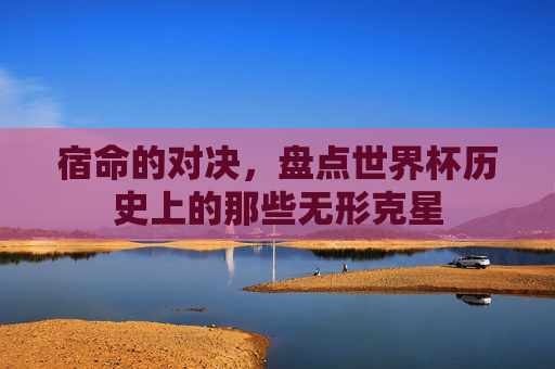 宿命的对决，盘点世界杯历史上的那些无形克星