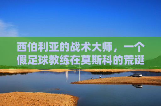 西伯利亚的战术大师,一个假足球教练在莫斯科的荒诞旅程
