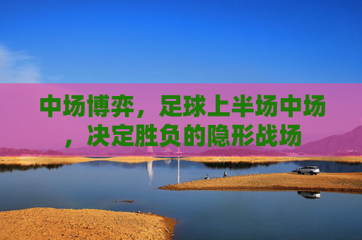 中场博弈，足球上半场中场，决定胜负的隐形战场