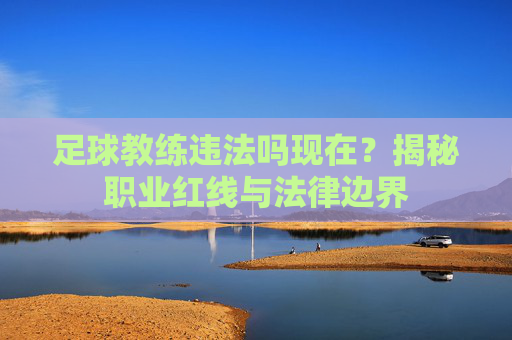 足球教练违法吗现在？揭秘职业红线与法律边界