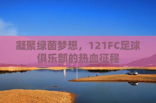 凝聚绿茵梦想，121FC足球俱乐部的热血征程