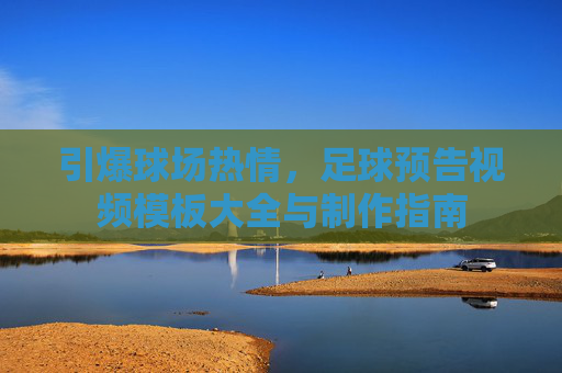 引爆球场热情,足球预告视频模板大全与制作指南